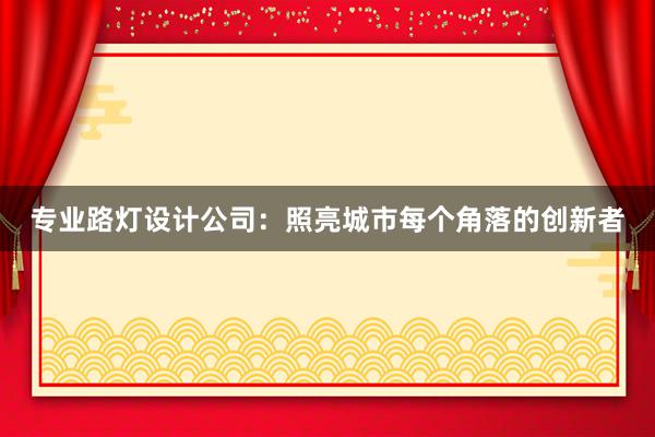 专业路灯设计公司：照亮城市每个角落的创新者